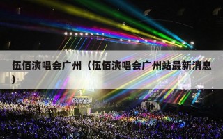 伍佰演唱会广州（伍佰演唱会广州站最新消息）