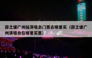 薛之谦广州站演唱会门票去哪里买（薛之谦广州演唱会在哪里买票）