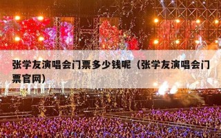 张学友演唱会门票多少钱呢（张学友演唱会门票官网）