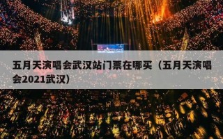 五月天演唱会武汉站门票在哪买（五月天演唱会2021武汉）