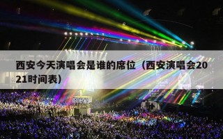 西安今天演唱会是谁的席位（西安演唱会2021时间表）