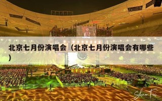 北京七月份演唱会（北京七月份演唱会有哪些）