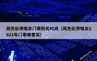周杰伦演唱会门票购买时间（周杰伦演唱会2021年门票哪里买）
