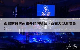 西安前段时间谁开的演唱会（西安大型演唱会）