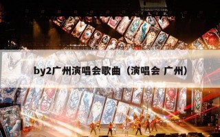 by2广州演唱会歌曲（演唱会 广州）
