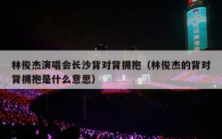 林俊杰演唱会长沙背对背拥抱（林俊杰的背对背拥抱是什么意思）