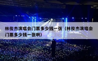 林俊杰演唱会门票多少钱一张（林俊杰演唱会门票多少钱一张啊）