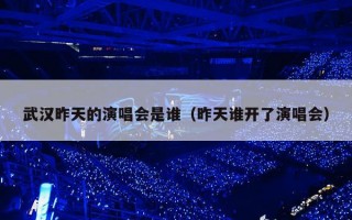 武汉昨天的演唱会是谁（昨天谁开了演唱会）
