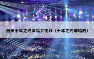 西安十年之约演唱会视频（十年之约谁唱的）