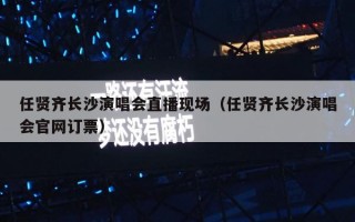 任贤齐长沙演唱会直播现场（任贤齐长沙演唱会官网订票）