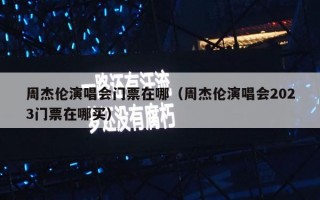 周杰伦演唱会门票在哪（周杰伦演唱会2023门票在哪买）