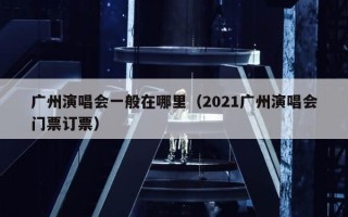 广州演唱会一般在哪里（2021广州演唱会门票订票）