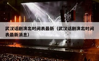 武汉话剧演出时间表最新（武汉话剧演出时间表最新消息）