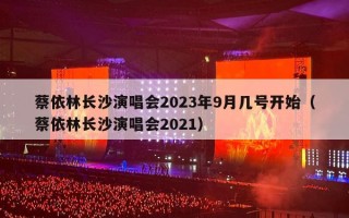 蔡依林长沙演唱会2023年9月几号开始（蔡依林长沙演唱会2021）
