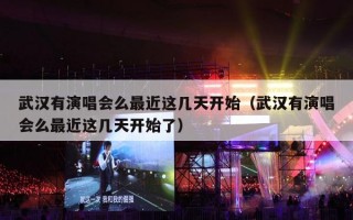 武汉有演唱会么最近这几天开始（武汉有演唱会么最近这几天开始了）
