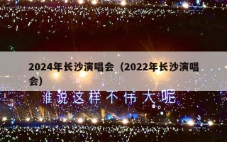 2024年长沙演唱会（2022年长沙演唱会）