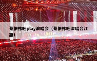 蔡依林呸play演唱会（蔡依林呸演唱会江蕙）