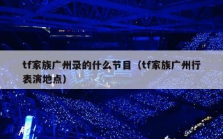 tf家族广州录的什么节目（tf家族广州行表演地点）