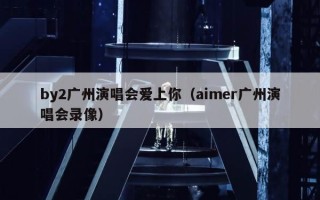 by2广州演唱会爱上你（aimer广州演唱会录像）
