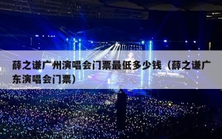 薛之谦广州演唱会门票最低多少钱（薛之谦广东演唱会门票）