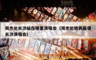 周杰伦长沙站在哪里演唱会（周杰伦地表最强长沙演唱会）