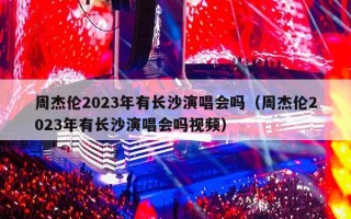周杰伦2023年有长沙演唱会吗（周杰伦2023年有长沙演唱会吗视频）
