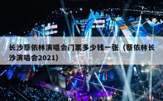 长沙蔡依林演唱会门票多少钱一张（蔡依林长沙演唱会2021）