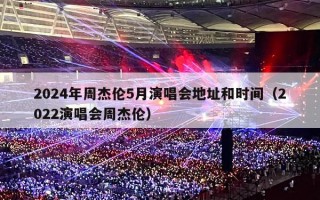 2024年周杰伦5月演唱会地址和时间（20224年演唱会周杰伦）