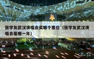 张学友武汉演唱会买哪个票价（张学友武汉演唱会是哪一年）