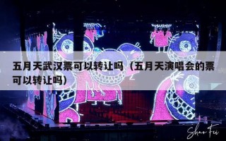 五月天武汉票可以转让吗（五月天演唱会的票可以转让吗）
