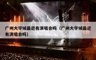 广州大学城最近有演唱会吗（广州大学城最近有演唱会吗）