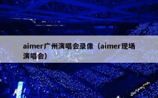 aimer广州演唱会录像（aimer现场演唱会）