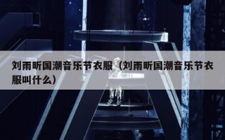 刘雨昕国潮音乐节衣服（刘雨昕国潮音乐节衣服叫什么）