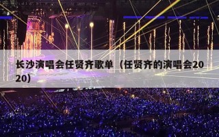 长沙演唱会任贤齐歌单（任贤齐的演唱会2020）