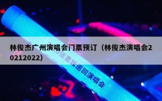 林俊杰广州演唱会门票预订（林俊杰演唱会20212022）