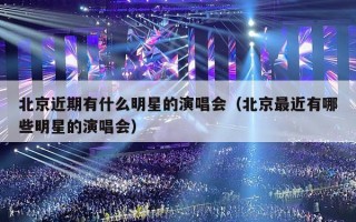 北京近期有什么明星的演唱会（北京最近有哪些明星的演唱会）
