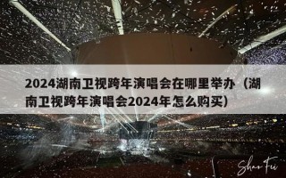 2024湖南卫视跨年演唱会在哪里举办（湖南卫视跨年演唱会2024年怎么购买）