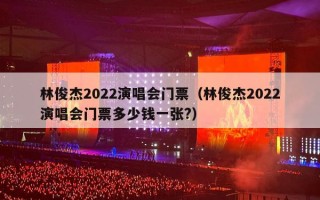 林俊杰2022演唱会门票（林俊杰2022演唱会门票多少钱一张?）