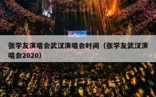 张学友演唱会武汉演唱会时间（张学友武汉演唱会2020）