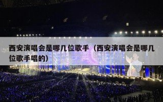 西安演唱会是哪几位歌手（西安演唱会是哪几位歌手唱的）