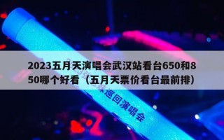 2023五月天演唱会武汉站看台650和850哪个好看（五月天票价看台最前排）