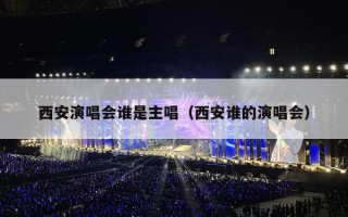 西安演唱会谁是主唱（西安谁的演唱会）