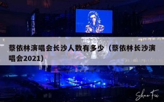 蔡依林演唱会长沙人数有多少（蔡依林长沙演唱会2021）