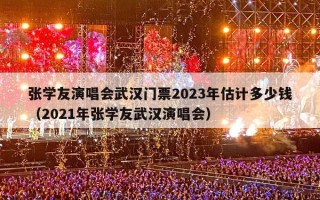 张学友演唱会武汉门票2023年估计多少钱（2021年张学友武汉演唱会）