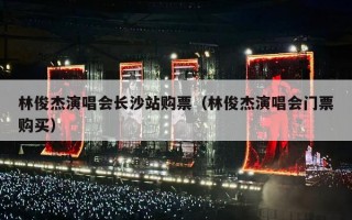 林俊杰演唱会长沙站购票（林俊杰演唱会门票购买）