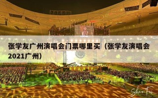 张学友广州演唱会门票哪里买（张学友演唱会2021广州）