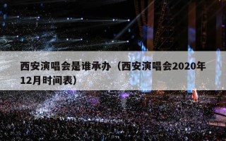 西安演唱会是谁承办（西安演唱会2020年12月时间表）