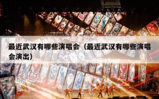 最近武汉有哪些演唱会（最近武汉有哪些演唱会演出）