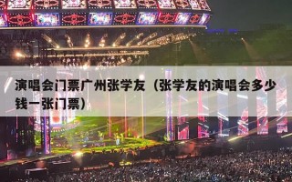 演唱会门票广州张学友（张学友的演唱会多少钱一张门票）