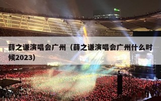 薛之谦演唱会广州（薛之谦演唱会广州什么时候2023）